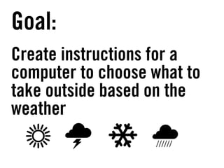 Goal:
Create instructions for a
computer to choose what to
take outside based on the
weather
 