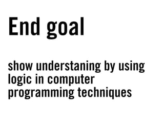 End goal
show understaning by using
logic in computer
programming techniques
 