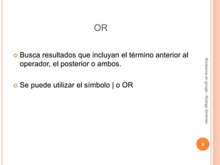 OR
 Busca resultados que incluyan el término anterior al
operador, el posterior o ambos.
 Se puede utilizar el símbolo | o OR
8
Booleanosengoogle-RodrigoSimbrelo
 