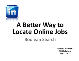 A Better Way to 
Locate Online Jobs
   Boolean Search
                    Mark W. Biersdorf
                     MSR Solutions
                     July 17, 2012
 