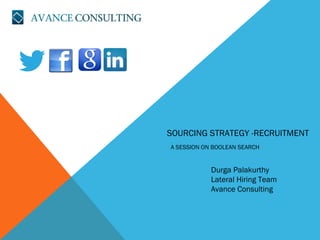 SOURCING STRATEGY -RECRUITMENT
A SESSION ON BOOLEAN SEARCH
Durga Palakurthy
Lateral Hiring Team
Avance Consulting
 