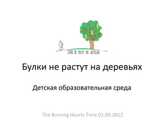 Булки не растут на деревьях

  Детская образовательная среда


    The Burning Hearts Time 01.09.2012
 