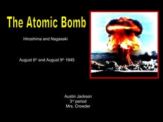 The Atomic Bomb Hiroshima and Nagasaki August 6 th  and August 9 th  1945 Austin Jackson 3 rd  period Mrs. Crowder 
