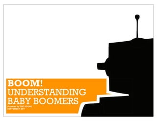BOOM!
UNDERSTANDING
BABY BOOMERS
Prepared by THE SOUND
SEPTEMBER 2011
 