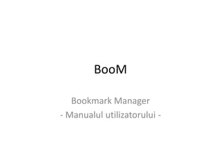 BooM
Bookmark Manager
- Manualul utilizatorului -
 
