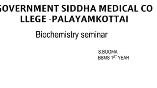 𝗚𝗢𝗩𝗘𝗥𝗡𝗠𝗘𝗡𝗧 𝗦𝗜𝗗𝗗𝗛𝗔 𝗠𝗘𝗗𝗜𝗖𝗔𝗟 𝗖𝗢
𝗟𝗟𝗘𝗚𝗘 -𝗣𝗔𝗟𝗔𝗬𝗔𝗠𝗞𝗢𝗧𝗧𝗔𝗜
Biochemistry seminar
S.BOOMA
BSMS 1ST YEAR
 