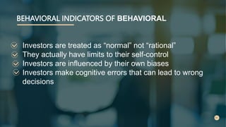 BEHAVIORAL INDICATORS OF BEHAVIORAL
Investors are treated as “normal” not “rational”
They actually have limits to their self-control
Investors are influenced by their own biases
Investors make cognitive errors that can lead to wrong
decisions
 
