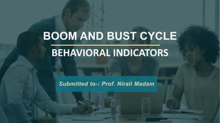 BOOM AND BUST CYCLE
BEHAVIORAL INDICATORS
Submitted to-: Prof. Nirali Madam
 