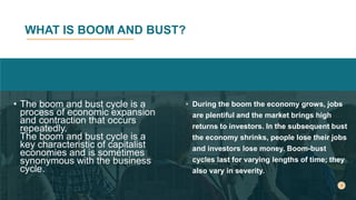 WHAT IS BOOM AND BUST?
• During the boom the economy grows, jobs
are plentiful and the market brings high
returns to inves...