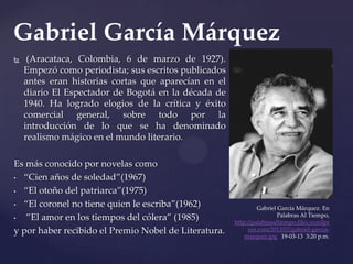 Gabriel García Márquez
    (Aracataca, Colombia, 6 de marzo de 1927).
    Empezó como periodista; sus escritos publicados...