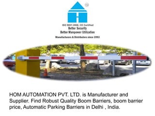 HOM AUTOMATION PVT. LTD. is Manufacturer and
Supplier. Find Robust Quality Boom Barriers, boom barrier
price, Automatic Parking Barriers in Delhi , India.
 