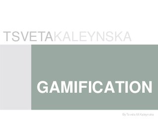 TSVETAKALEYNSKA


   GAMIFICATION
             By Tsveta M.Kaleynska
 