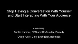 Stop Having a Conversation With Yourself
and Start Interacting With Your Audience
Presented by:
Sachin Kamdar, CEO and Co-founder, Parse.ly
Owen Fuller, Chief Evangelist, Boombox
 