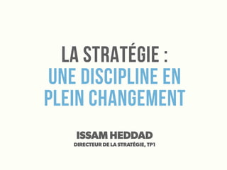 La stratégie :
une discipline en
plein changement
ISSAM HEDDAD
DIRECTEUR DE LA STRATÉGIE, TP1
 