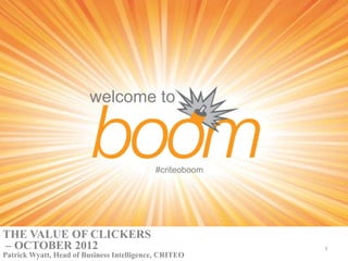 welcome to



                                           #criteoboom




THE VALUE OF CLICKERS
– OCTOBER 2012                                           1
Patrick Wyatt, Head of Business Intelligence, CRITEO
 