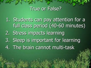 True or False?
1. Students can pay attention for a
full class period (40-60 minutes)
2. Stress impacts learning
3. Sleep is important for learning
4. The brain cannot multi-task
9/9/2013 1
 