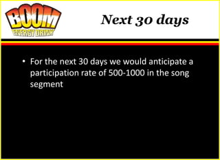 Next 30 days


• For the next 30 days we would anticipate a
  participation rate of 500-1000 in the song
  segment
 