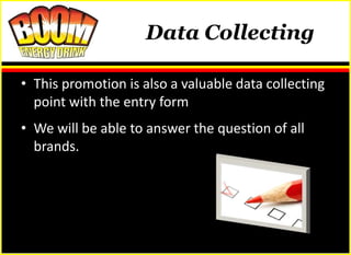 Data Collecting

• This promotion is also a valuable data collecting
  point with the entry form
• We will be able to answer the question of all
  brands.
 