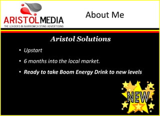 About Me

            Aristol Solutions
• Upstart                  ABOUT US
• 6 months into the local market.
• Ready to take Boom Energy Drink to new levels
 