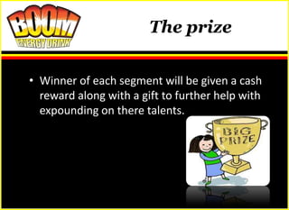 The prize


• Winner of each segment will be given a cash
  reward along with a gift to further help with
  expounding on there talents.
 