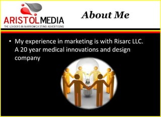 About Me

• My experience in marketing is with Risarc LLC.
  A 20 year medical innovations and design
  company
 