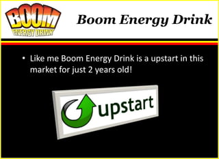 Boom Energy Drink

• Like me Boom Energy Drink is a upstart in this
  market for just 2 years old!
 