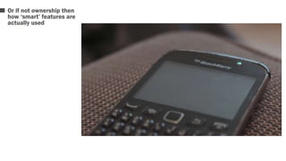 Or if not ownership then 
how ‘smart’ features are 
actually used 
 