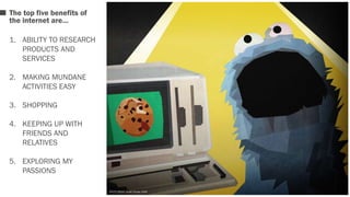 The top five benefits of 
the internet are… 
1. ABILITY TO RESEARCH 
PRODUCTS AND 
SERVICES 
2. MAKING MUNDANE 
ACTIVITIES EASY 
3. SHOPPING 
4. KEEPING UP WITH 
FRIENDS AND 
RELATIVES 
5. EXPLORING MY 
PASSIONS 
PHOTO CREDIT: Surlan Soosay 2009 
 