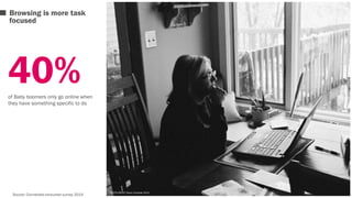 Browsing is more task 
focused 
40% 
of Baby boomers only go online when 
they have something specific to do 
Source: Connected consumer survey 2014 
PHOTO CREDIT: Bryan Campbell 2010 
 