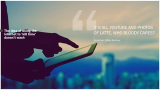 The idea of using the 
internet to ‘kill time’ 
doesn’t wash 
IT’S ALL YOUTUBE AND PHOTOS 
OF LATTE, WHO BLOODY CARES? 
Jonathan, Baby Boomer 
 