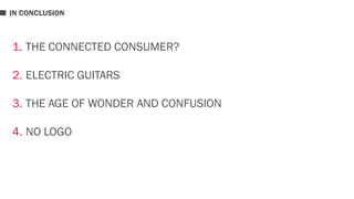 IN CONCLUSION 
1. THE CONNECTED CONSUMER? 
2. ELECTRIC GUITARS 
3. THE AGE OF WONDER AND CONFUSION 
4. NO LOGO 
 