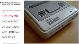 For Millennial’s tech was 
about play and learning 
TOP FIVE WORDS ASSOCIATED WITH 
TECH: 
1.ENJOYMENT 
2.CONNECTED 
3.FUNCTIONAL 
4.EDUCATIONAL 
5.CREATIVE 
PHOTO CREDIT: LUFTHOLEN 2007 
Source: Connected consumer survey 2014 
 