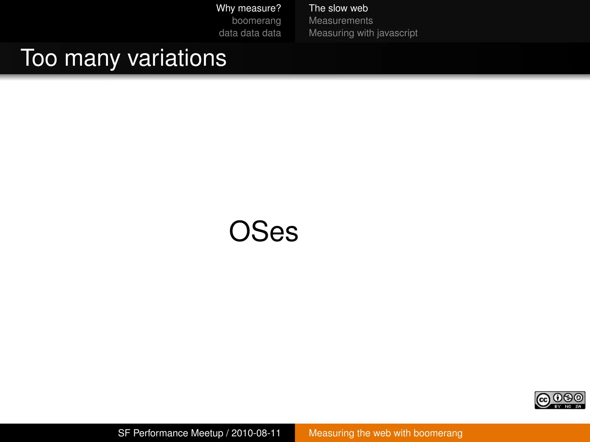Why measure?     The slow web
                               boomerang     Measurements
                            data data data   Measuring with javascript


Too many variations




                               OSes




        SF Performance Meetup / 2010-08-11   Measuring the web with boomerang
 