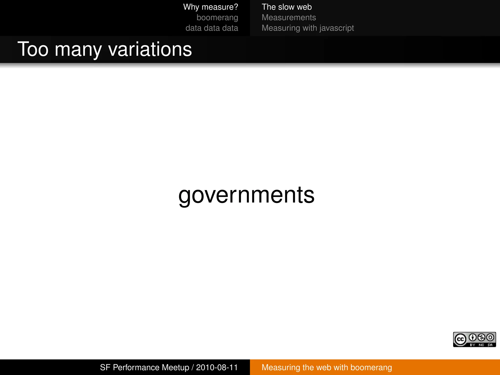 Why measure?     The slow web
                               boomerang     Measurements
                            data data data   Measuring with javascript


Too many variations




                           governments




        SF Performance Meetup / 2010-08-11   Measuring the web with boomerang
 