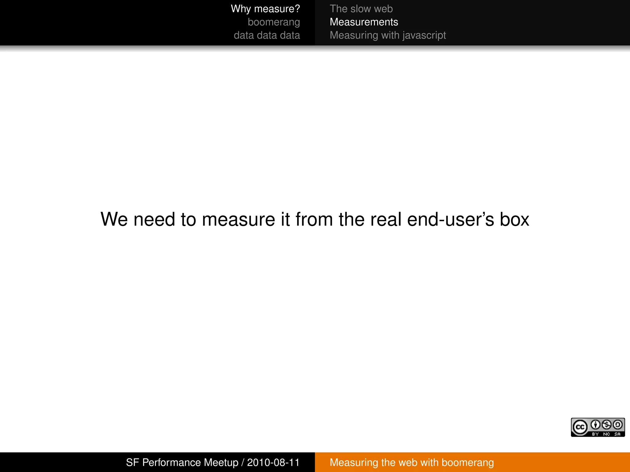Why measure?     The slow web
                          boomerang     Measurements
                       data data data   Measuring with javascript




We need to measure it from the real end-user’s box




   SF Performance Meetup / 2010-08-11   Measuring the web with boomerang
 