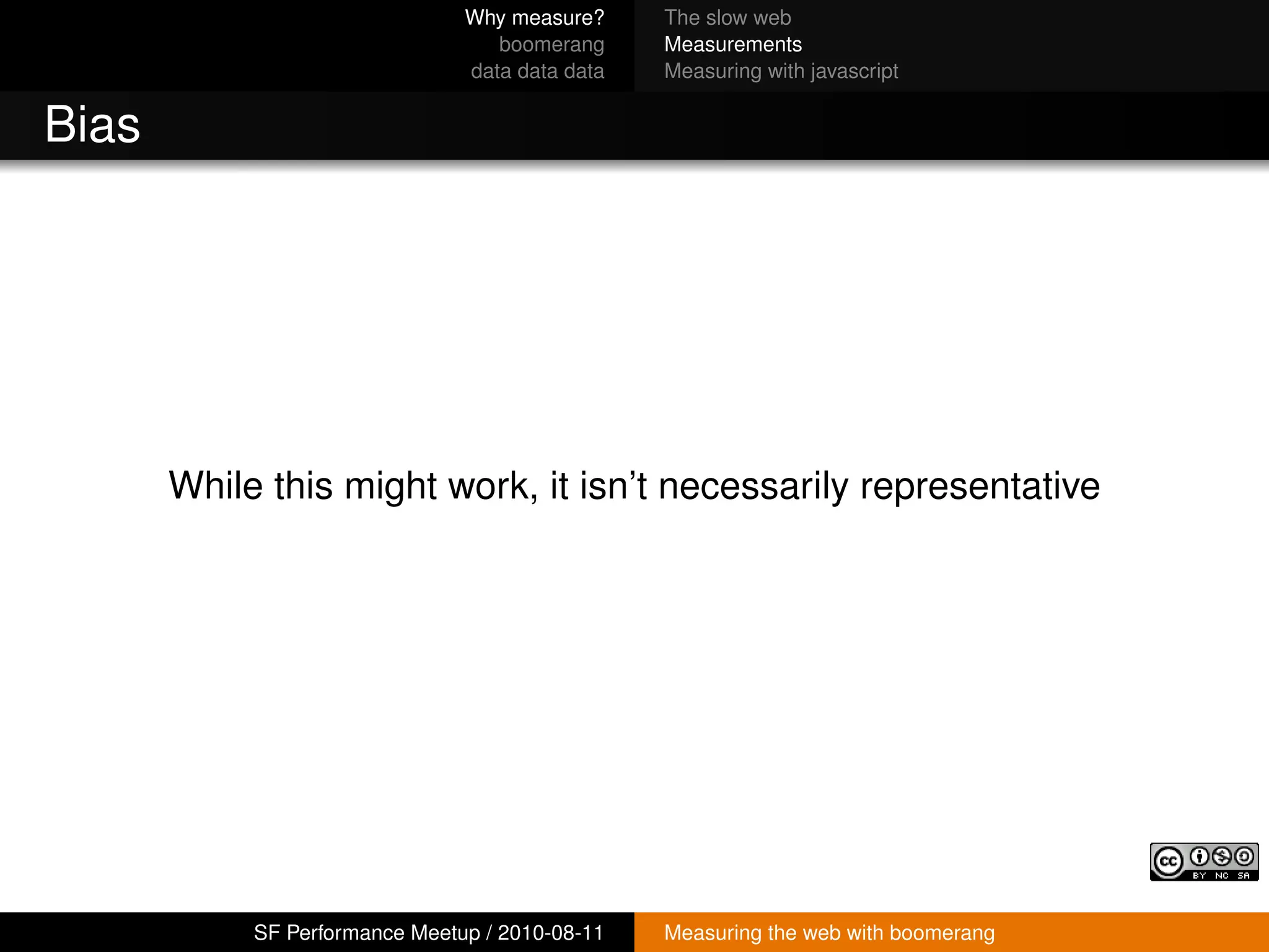 Why measure?     The slow web
                                   boomerang     Measurements
                                data data data   Measuring with javascript


Bias




       While this might work, it isn’t necessarily representative




            SF Performance Meetup / 2010-08-11   Measuring the web with boomerang
 