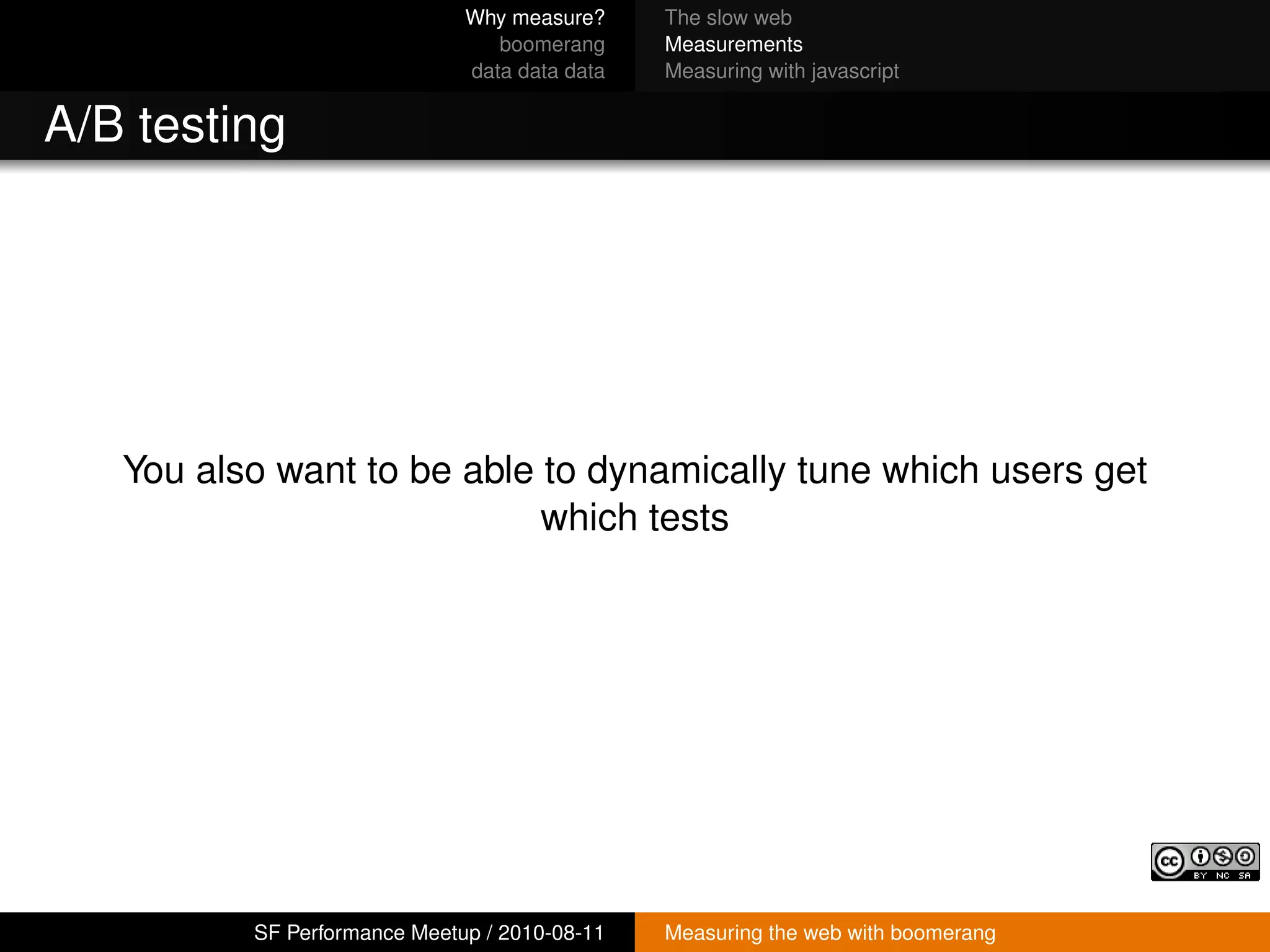 Why measure?     The slow web
                                 boomerang     Measurements
                              data data data   Measuring with javascript


A/B testing




   You also want to be able to dynamically tune which users get
                            which tests




          SF Performance Meetup / 2010-08-11   Measuring the web with boomerang
 