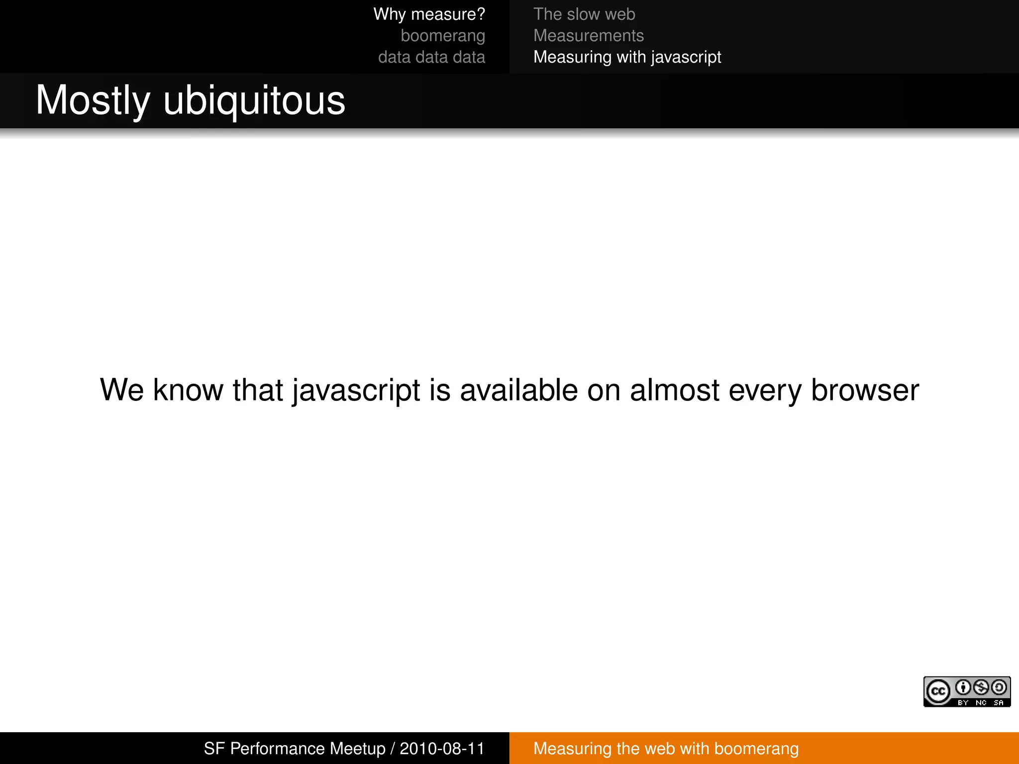 Why measure?     The slow web
                                 boomerang     Measurements
                              data data data   Measuring with javascript


Mostly ubiquitous




   We know that javascript is available on almost every browser




          SF Performance Meetup / 2010-08-11   Measuring the web with boomerang
 