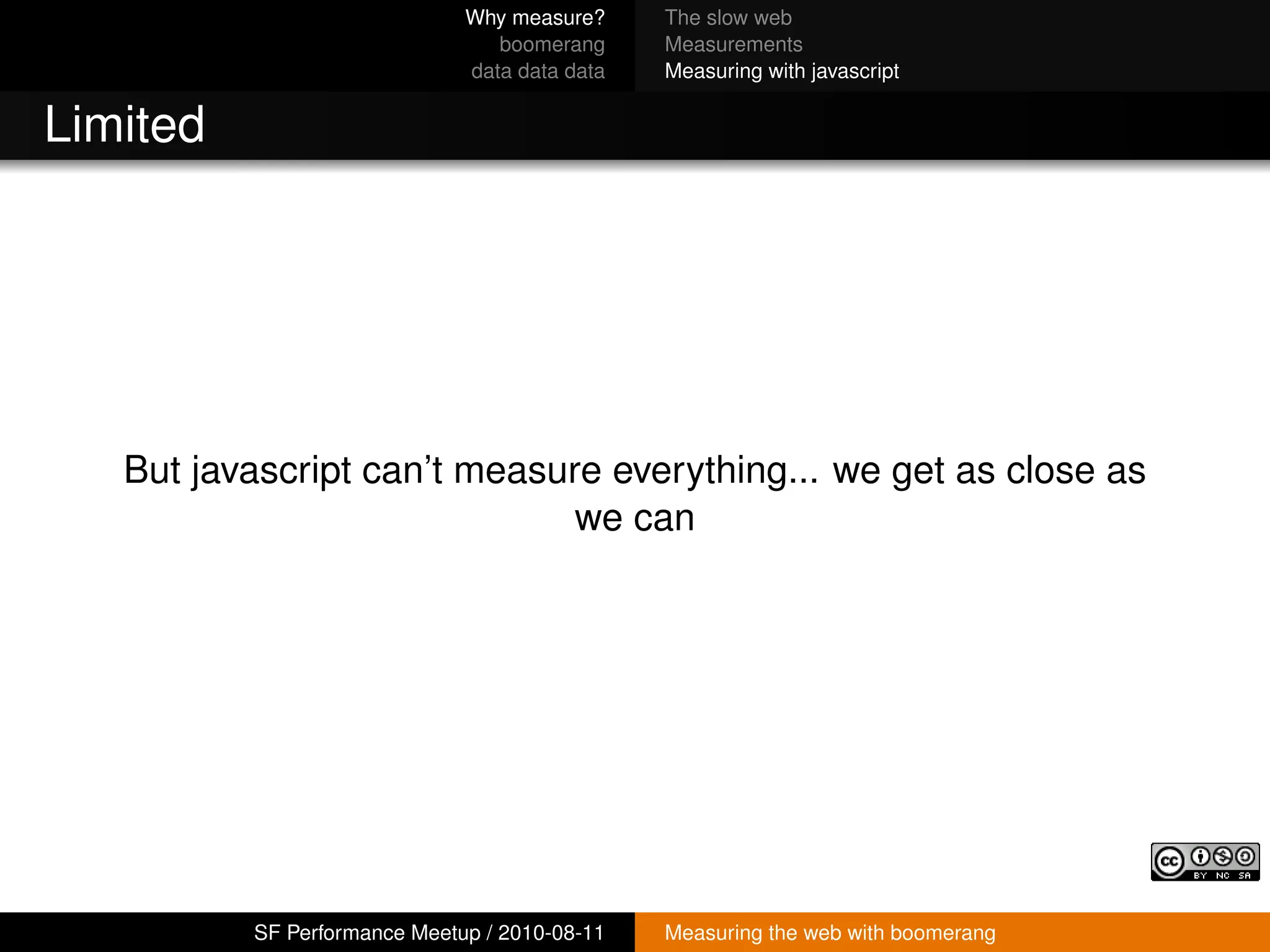 Why measure?     The slow web
                                 boomerang     Measurements
                              data data data   Measuring with javascript


Limited




   But javascript can’t measure everything... we get as close as
                              we can




          SF Performance Meetup / 2010-08-11   Measuring the web with boomerang
 