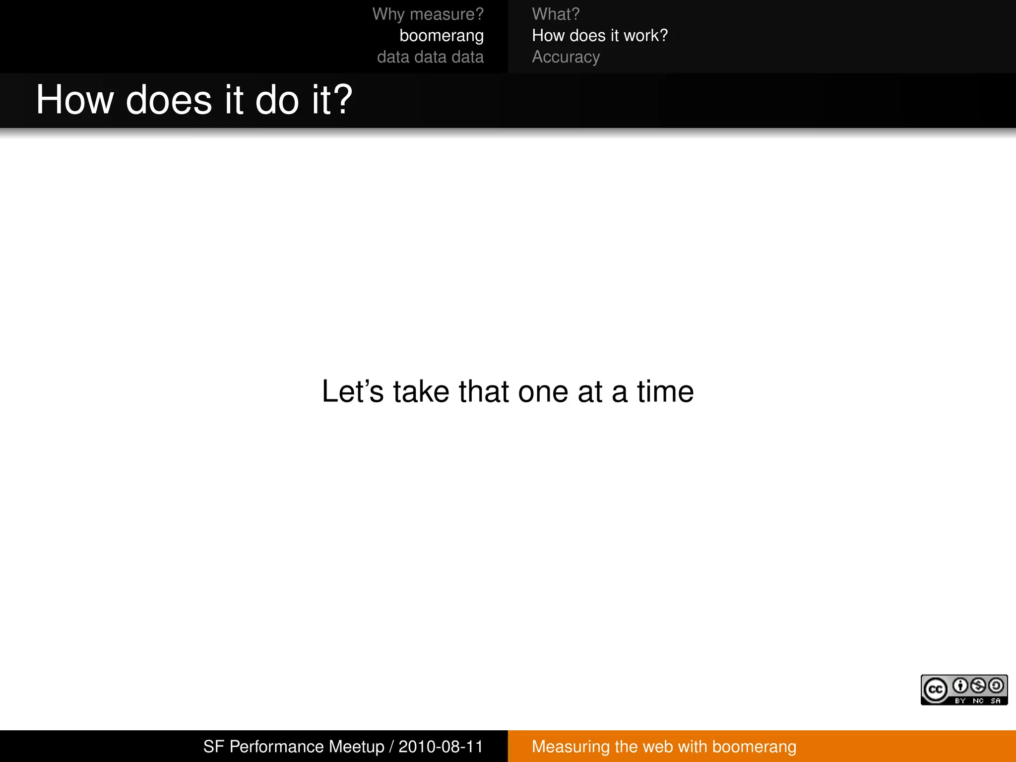 Why measure?     What?
                                boomerang     How does it work?
                             data data data   Accuracy


How does it do it?




                       Let’s take that one at a time




         SF Performance Meetup / 2010-08-11   Measuring the web with boomerang
 