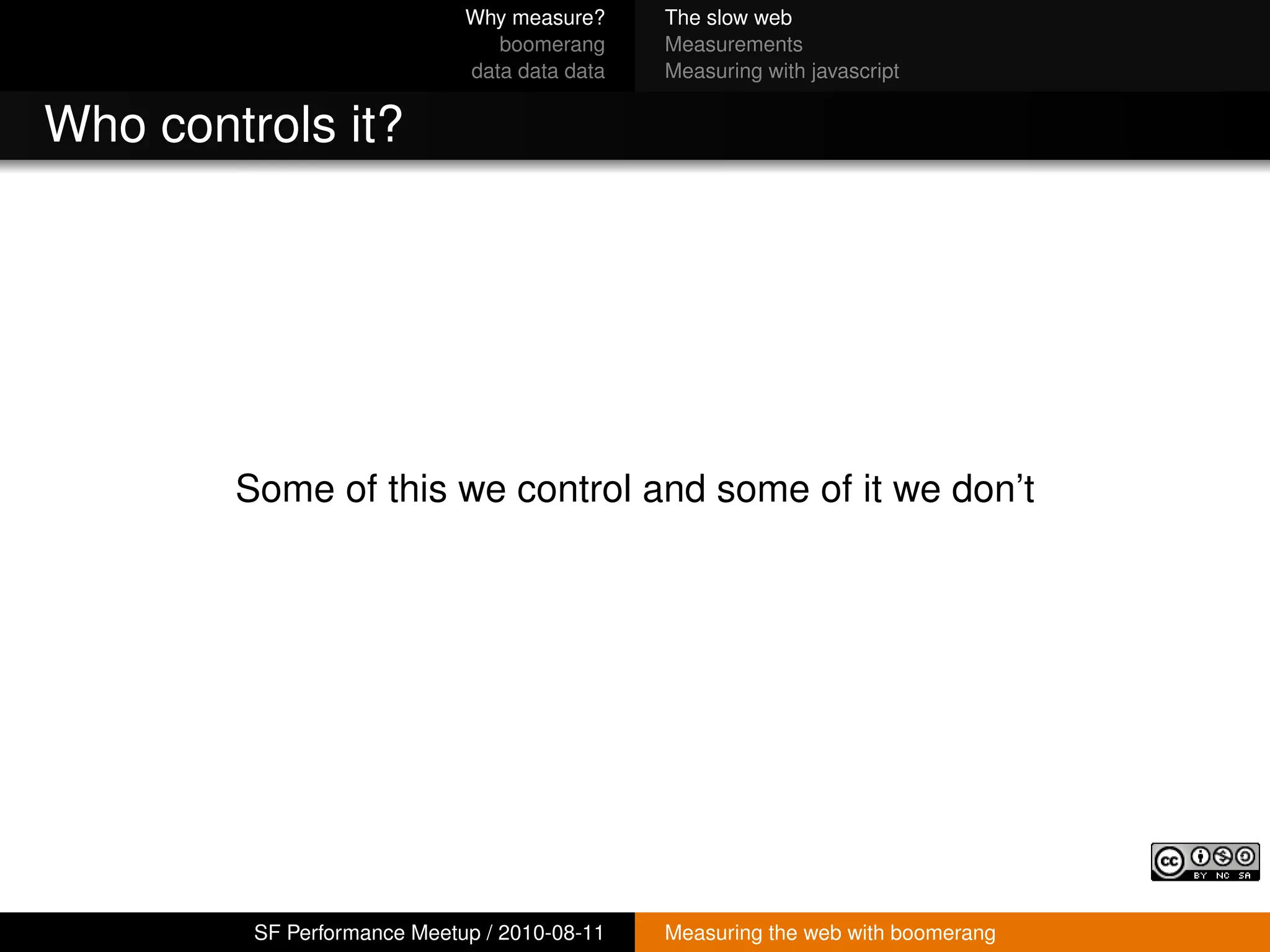 Why measure?     The slow web
                                boomerang     Measurements
                             data data data   Measuring with javascript


Who controls it?




        Some of this we control and some of it we don’t




         SF Performance Meetup / 2010-08-11   Measuring the web with boomerang
 