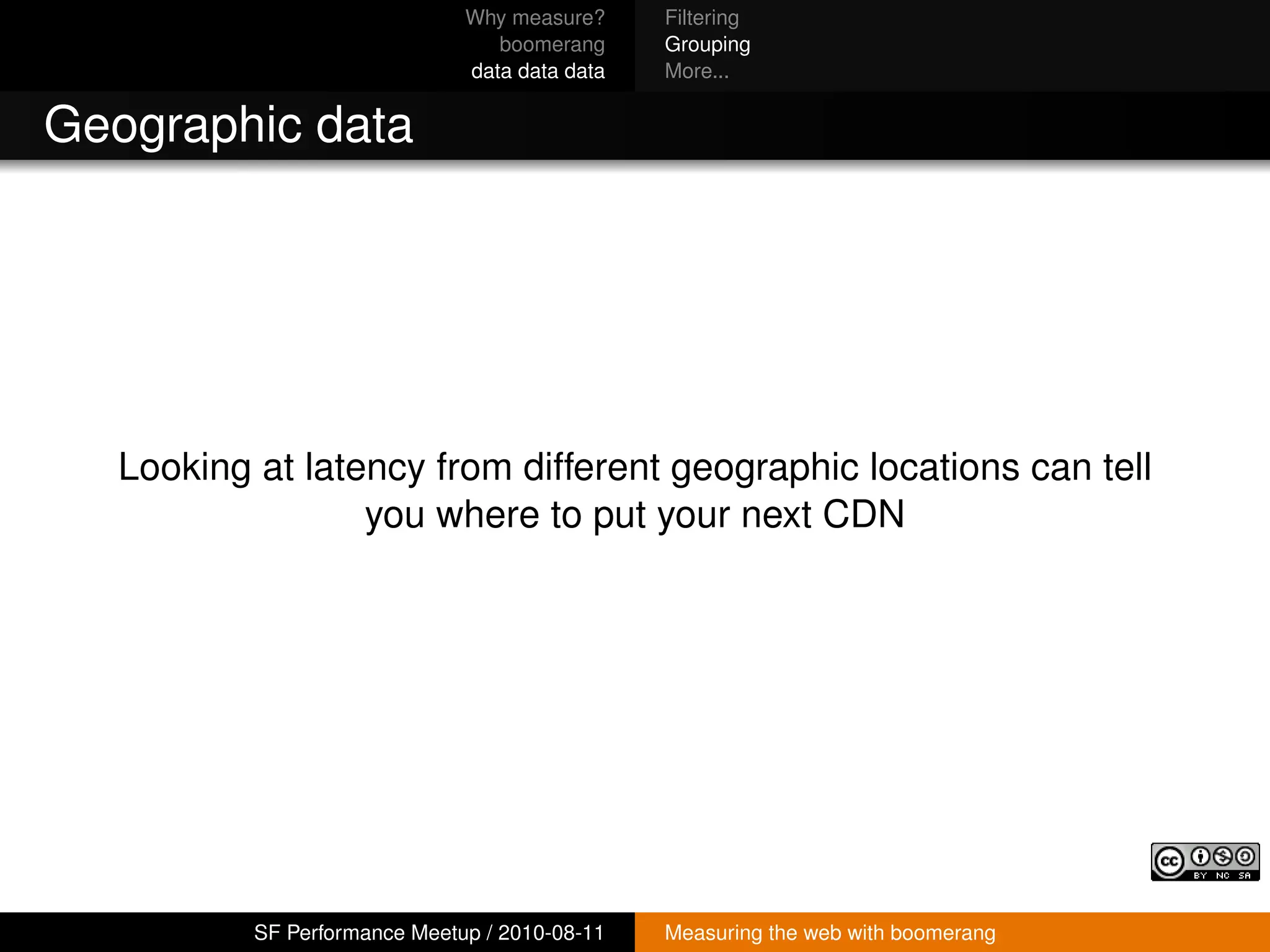 Why measure?     Filtering
                                  boomerang     Grouping
                               data data data   More...


Geographic data




   Looking at latency from different geographic locations can tell
                  you where to put your next CDN




           SF Performance Meetup / 2010-08-11   Measuring the web with boomerang
 
