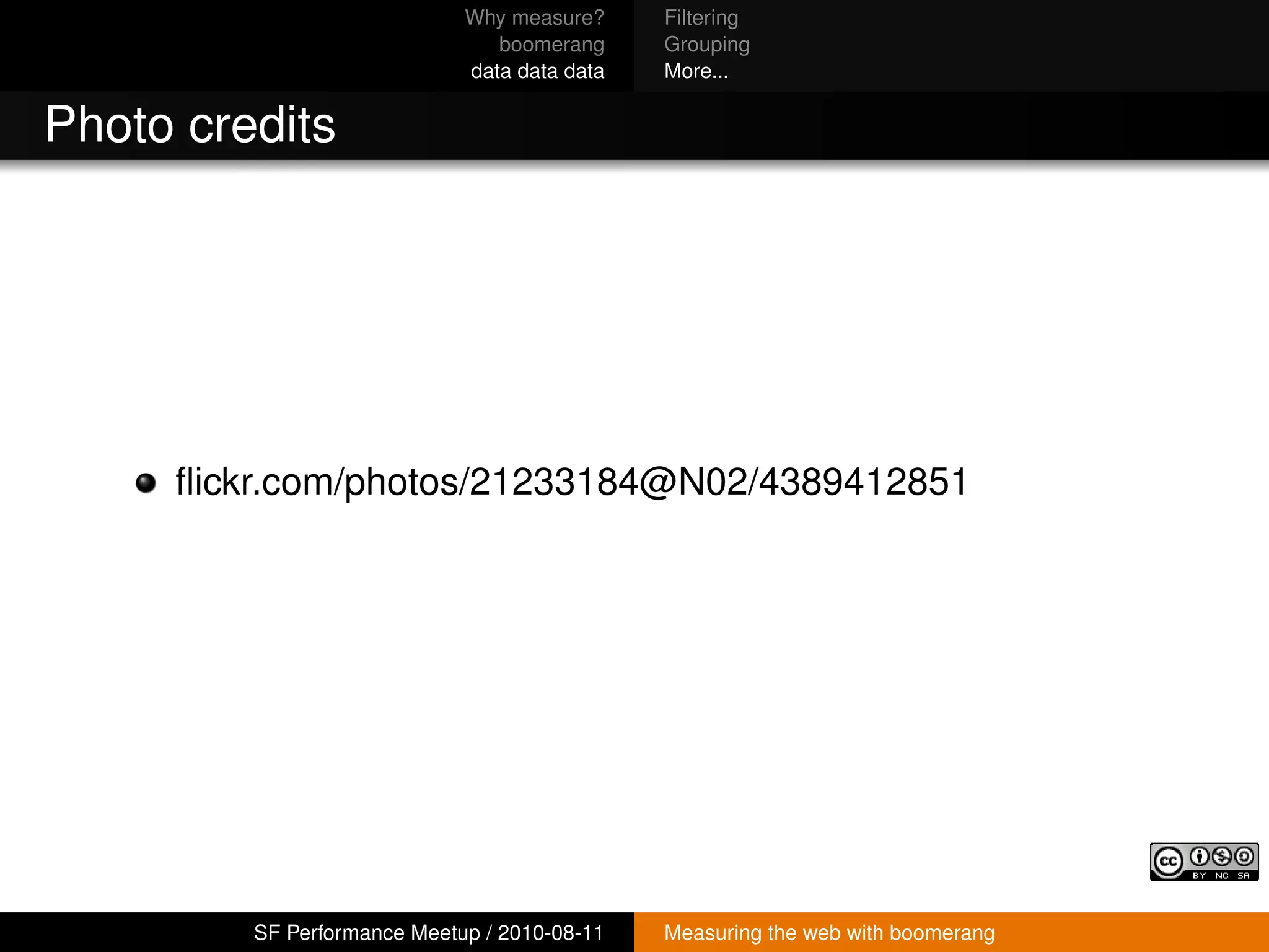 Why measure?     Filtering
                                boomerang     Grouping
                             data data data   More...


Photo credits




     ﬂickr.com/photos/21233184@N02/4389412851




         SF Performance Meetup / 2010-08-11   Measuring the web with boomerang
 