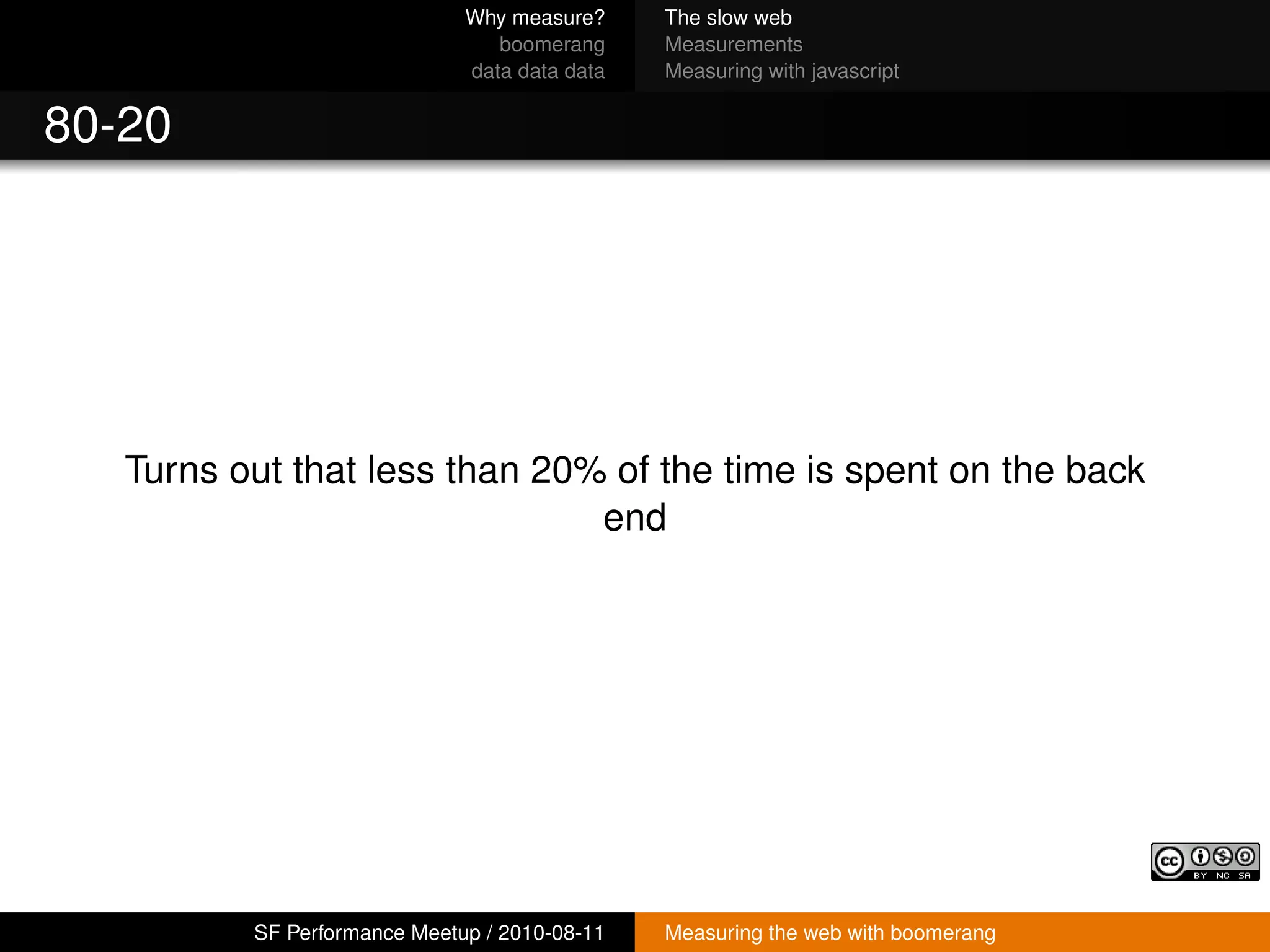 Why measure?     The slow web
                                 boomerang     Measurements
                              data data data   Measuring with javascript


80-20




   Turns out that less than 20% of the time is spent on the back
                               end




          SF Performance Meetup / 2010-08-11   Measuring the web with boomerang
 