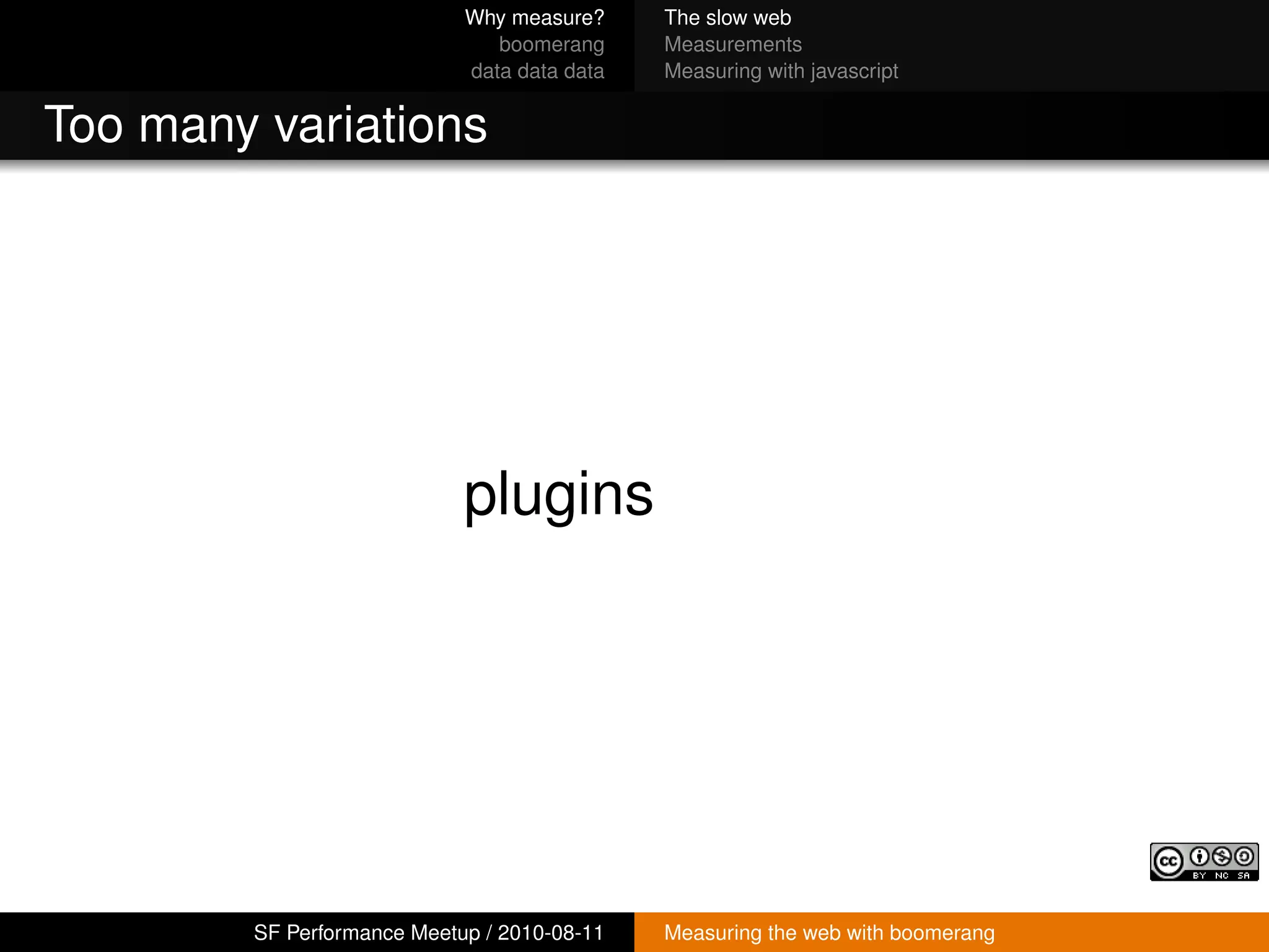 Why measure?     The slow web
                               boomerang     Measurements
                            data data data   Measuring with javascript


Too many variations




                            plugins




        SF Performance Meetup / 2010-08-11   Measuring the web with boomerang
 