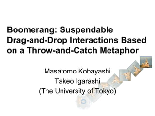 Boomerang: Suspendable Drag-and-Drop Interactions Based on a Throw-and-Catch Metaphor Masatomo Kobayashi Takeo Igarashi (The University of Tokyo) 
