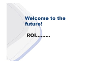 W
Welcome to the
future!

ROI.........
 