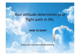 Your attitude determines your
      flight path in life,

           DARE TO SOAR?




   Enjoy your journey with Boomerang.

             (c) Boomerang Business Solutions Ltd
 