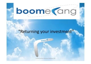 “Returning your investment”




        (c) Boomerang Business Solutions Ltd
 