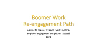 Boomer Work
Re-engagement Path
A guide to happier treasure (work) hunting,
employer engagement and greater success!
2021
 